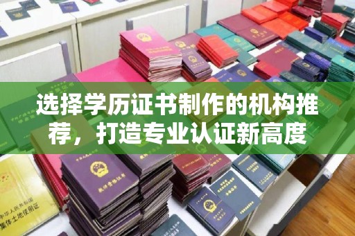 雄关选择学历证书制作的机构推荐，打造专业认证新高度
